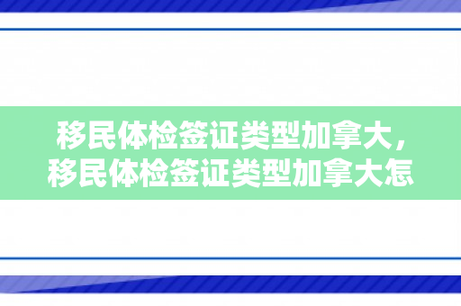 移民体检签证类型加拿大，移民体检签证类型加拿大怎么填