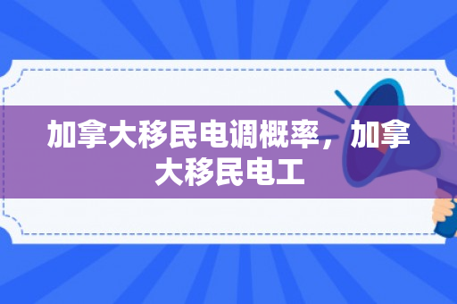 加拿大移民电调概率，加拿大移民电工