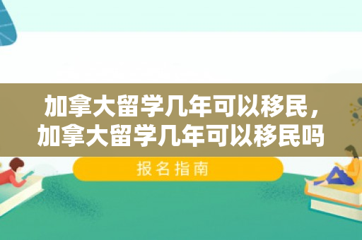 加拿大留学几年可以移民，加拿大留学几年可以移民吗