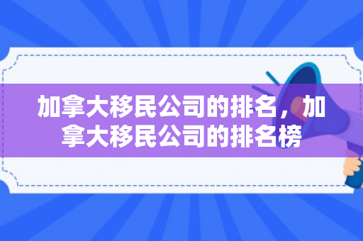加拿大移民公司的排名，加拿大移民公司的排名榜
