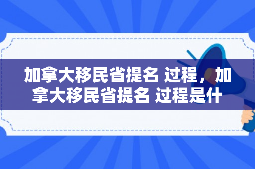 加拿大移民省提名 过程，加拿大移民省提名 过程是什么