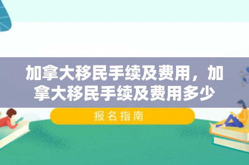 加拿大移民手续及费用，加拿大移民手续及费用多少