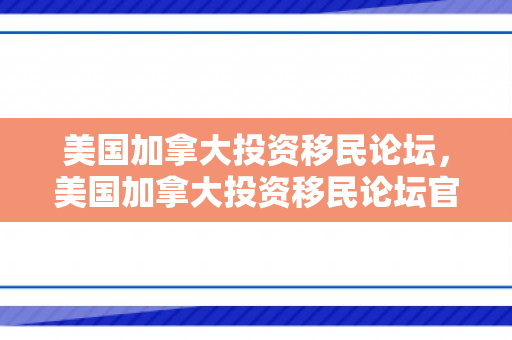美国加拿大投资移民论坛，美国加拿大投资移民论坛官网