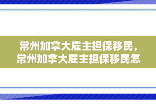 常州加拿大雇主担保移民，常州加拿大雇主担保移民怎么办理