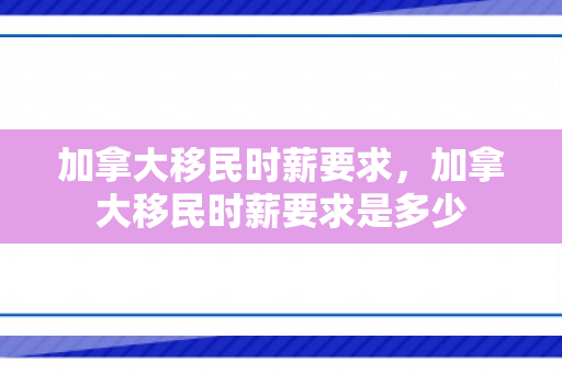 加拿大移民时薪要求，加拿大移民时薪要求是多少
