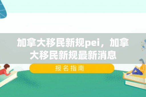 加拿大移民新规pei，加拿大移民新规最新消息