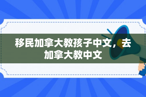移民加拿大教孩子中文，去加拿大教中文