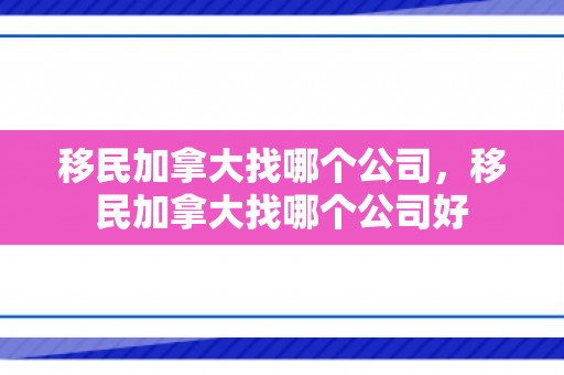 移民加拿大找哪个公司，移民加拿大找哪个公司好