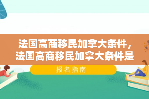 法国高商移民加拿大条件，法国高商移民加拿大条件是什么