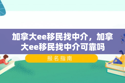加拿大ee移民找中介，加拿大ee移民找中介可靠吗