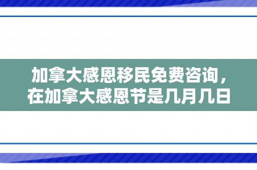 加拿大感恩移民免费咨询，在加拿大感恩节是几月几日