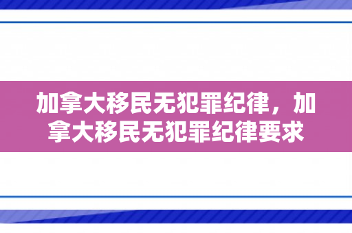 加拿大移民无犯罪纪律，加拿大移民无犯罪纪律要求