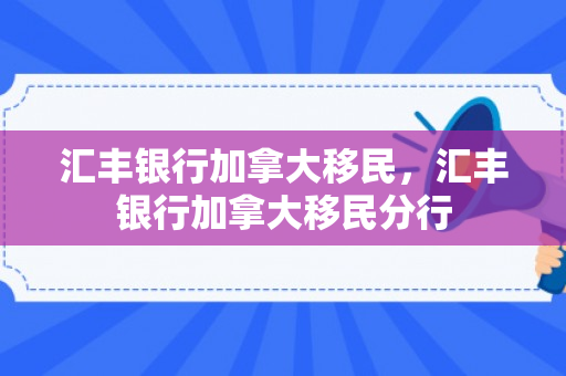 汇丰银行加拿大移民，汇丰银行加拿大移民分行