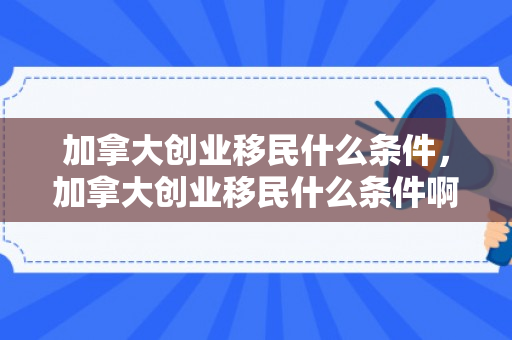 加拿大创业移民什么条件，加拿大创业移民什么条件啊