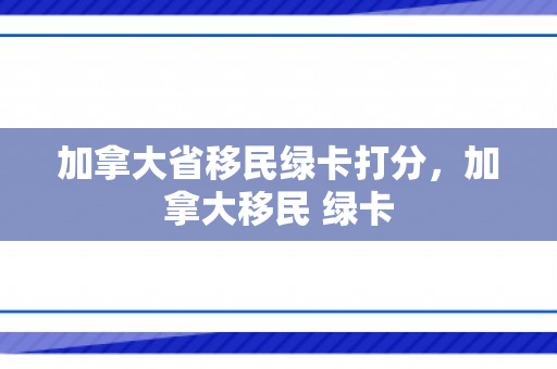 加拿大省移民绿卡打分，加拿大移民 绿卡
