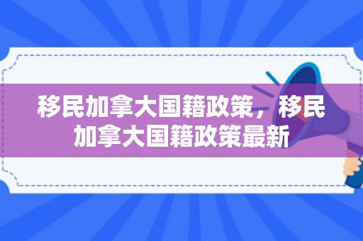 移民加拿大国籍政策，移民加拿大国籍政策最新