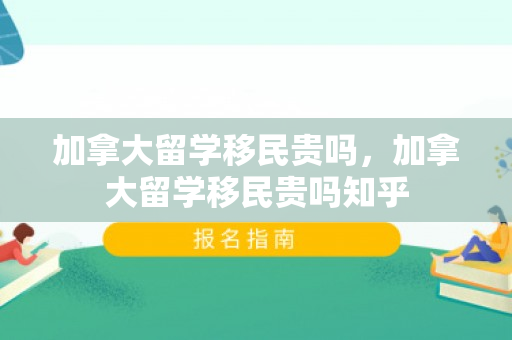 加拿大留学移民贵吗，加拿大留学移民贵吗知乎