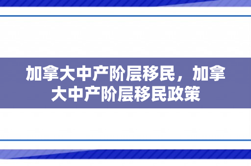 加拿大中产阶层移民，加拿大中产阶层移民政策