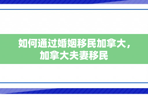 如何通过婚姻移民加拿大，加拿大夫妻移民
