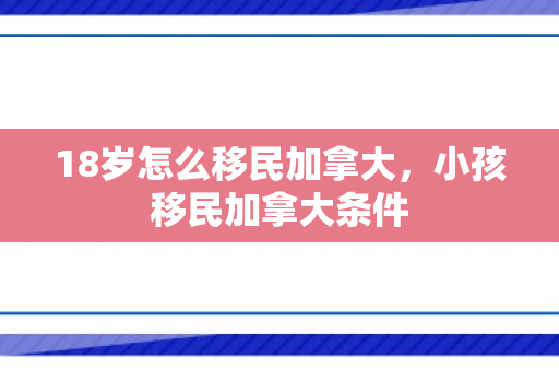 18岁怎么移民加拿大，小孩移民加拿大条件