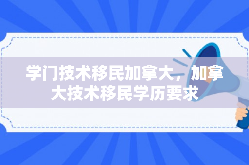 学门技术移民加拿大，加拿大技术移民学历要求