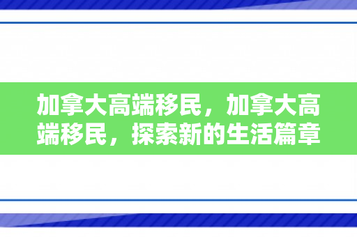 加拿大高端移民，加拿大高端移民，探索新的生活篇章