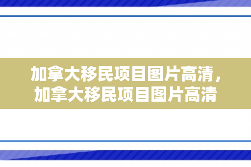 加拿大移民项目图片高清，加拿大移民项目图片高清
