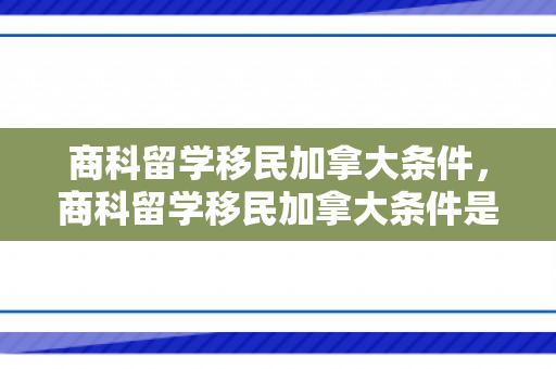商科留学移民加拿大条件，商科留学移民加拿大条件是什么