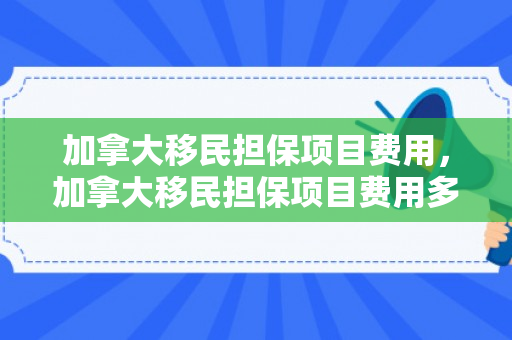 加拿大移民担保项目费用，加拿大移民担保项目费用多少
