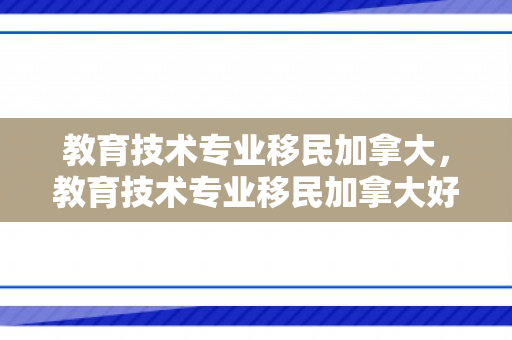 教育技术专业移民加拿大，教育技术专业移民加拿大好吗