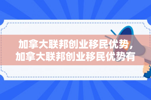 加拿大联邦创业移民优势，加拿大联邦创业移民优势有哪些
