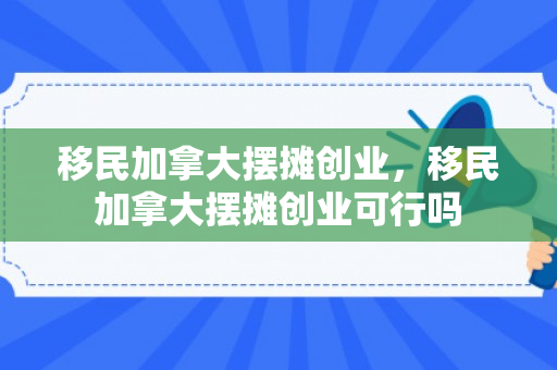 移民加拿大摆摊创业，移民加拿大摆摊创业可行吗
