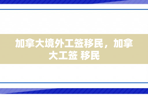 加拿大境外工签移民，加拿大工签 移民
