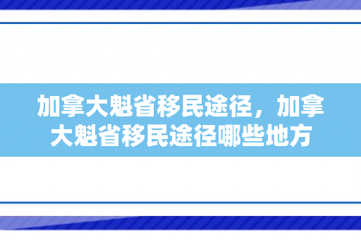加拿大魁省移民途径，加拿大魁省移民途径哪些地方