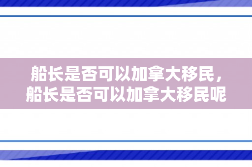 船长是否可以加拿大移民，船长是否可以加拿大移民呢