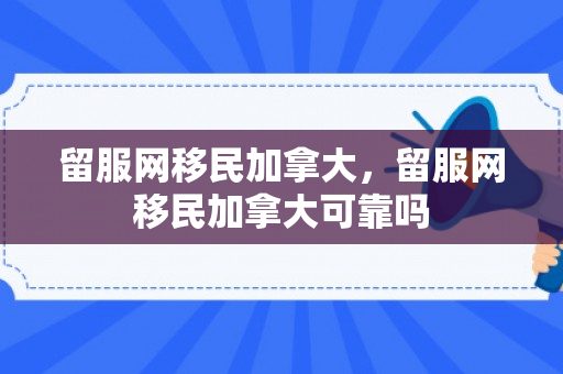留服网移民加拿大，留服网移民加拿大可靠吗