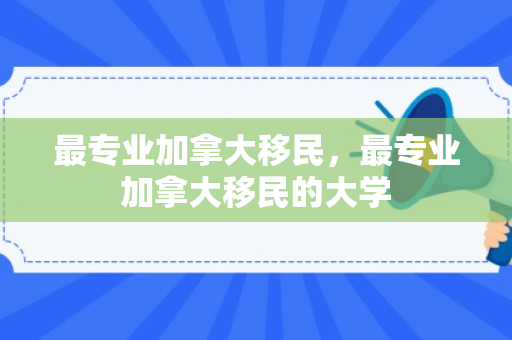最专业加拿大移民，最专业加拿大移民的大学