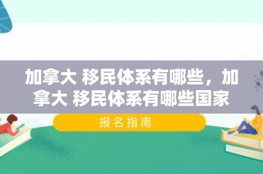 加拿大 移民体系有哪些，加拿大 移民体系有哪些国家