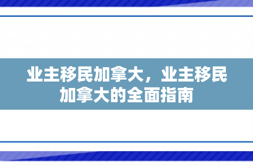 业主移民加拿大，业主移民加拿大的全面指南