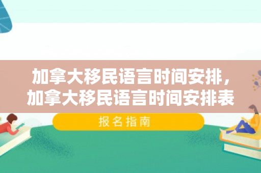 加拿大移民语言时间安排，加拿大移民语言时间安排表