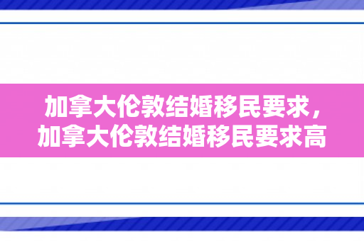 加拿大伦敦结婚移民要求，加拿大伦敦结婚移民要求高吗