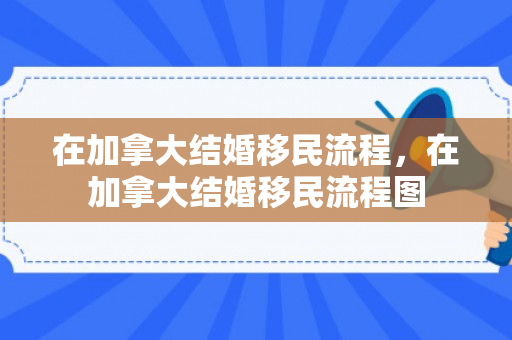 在加拿大结婚移民流程，在加拿大结婚移民流程图