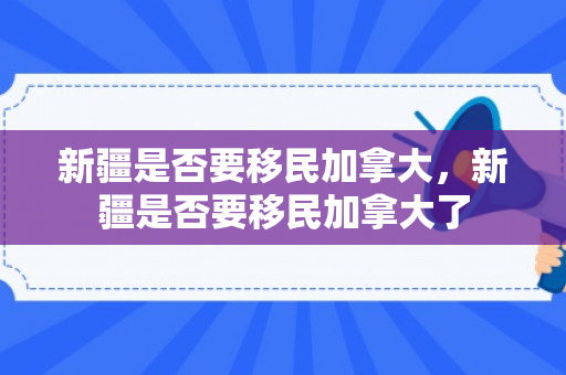 新疆是否要移民加拿大，新疆是否要移民加拿大了