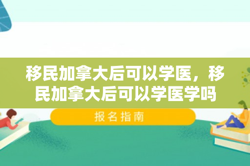 移民加拿大后可以学医，移民加拿大后可以学医学吗