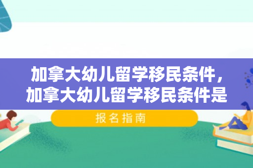 加拿大幼儿留学移民条件，加拿大幼儿留学移民条件是什么