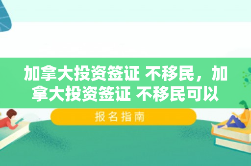 加拿大投资签证 不移民，加拿大投资签证 不移民可以吗