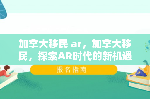 加拿大移民 ar，加拿大移民，探索AR时代的新机遇