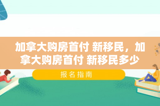 加拿大购房首付 新移民，加拿大购房首付 新移民多少钱