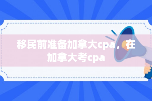 移民前准备加拿大cpa，在加拿大考cpa