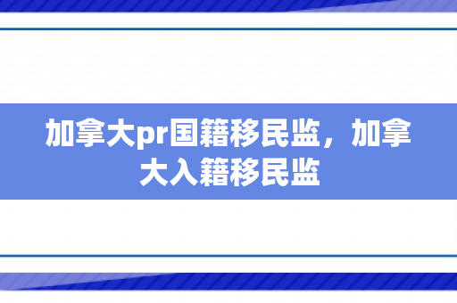 加拿大pr国籍移民监，加拿大入籍移民监